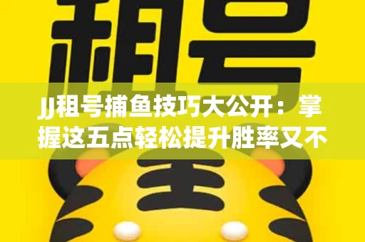 JJ租号捕鱼技巧大公开：掌握这五点轻松提升胜率又不触发风控