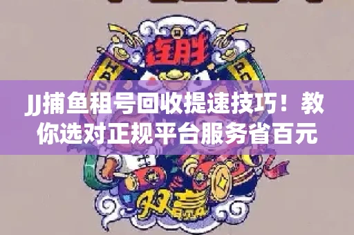 JJ捕鱼租号回收提速技巧！教你选对正规平台服务省百元