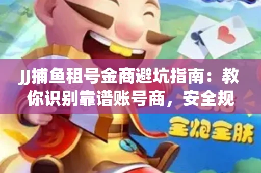 JJ捕鱼租号金商避坑指南：教你识别靠谱账号商，安全规避交易风险