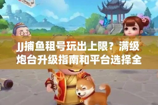 JJ捕鱼租号玩出上限？满级炮台升级指南和平台选择全解析