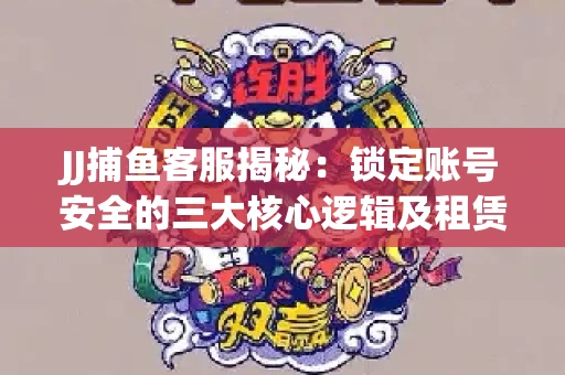 JJ捕鱼客服揭秘：锁定账号安全的三大核心逻辑及租赁门槛全解析