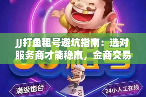 JJ打鱼租号避坑指南：选对服务商才能稳赢，金商交易防踩雷秘诀全公开