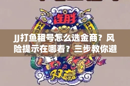 JJ打鱼租号怎么选金商？风险提示在哪看？三步教你避开雷区
