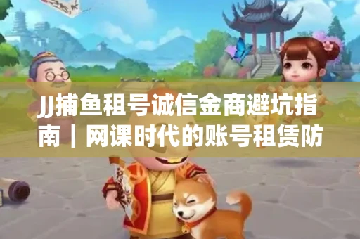 JJ捕鱼租号诚信金商避坑指南｜网课时代的账号租赁防骗秘诀