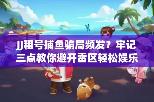 JJ租号捕鱼骗局频发？牢记三点教你避开雷区轻松娱乐