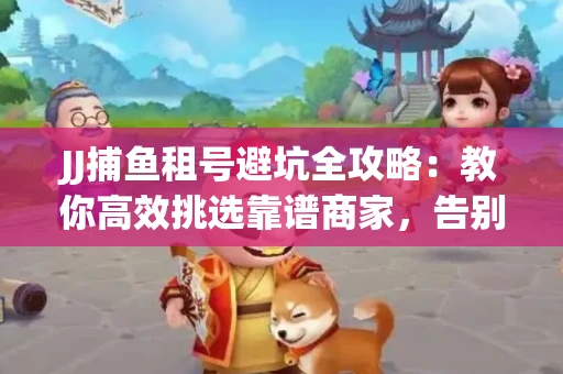 JJ捕鱼租号避坑全攻略：教你高效挑选靠谱商家，告别入坑