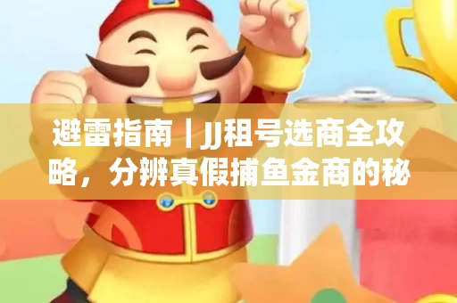 避雷指南｜JJ租号选商全攻略，分辨真假捕鱼金商的秘密