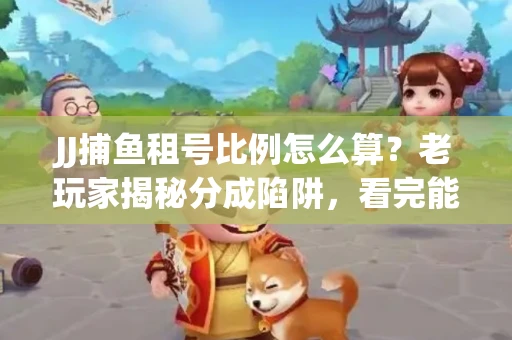 JJ捕鱼租号比例怎么算？老玩家揭秘分成陷阱，看完能省大几百！