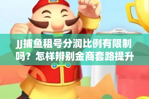 JJ捕鱼租号分润比例有限制吗？怎样辨别金商套路提升收益？