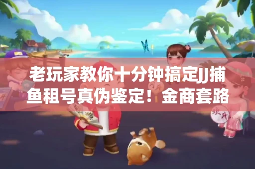 老玩家教你十分钟搞定JJ捕鱼租号真伪鉴定！金商套路避坑指南