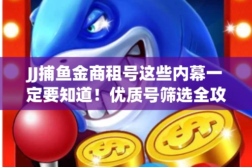 JJ捕鱼金商租号这些内幕一定要知道！优质号筛选全攻略+平台安全对比