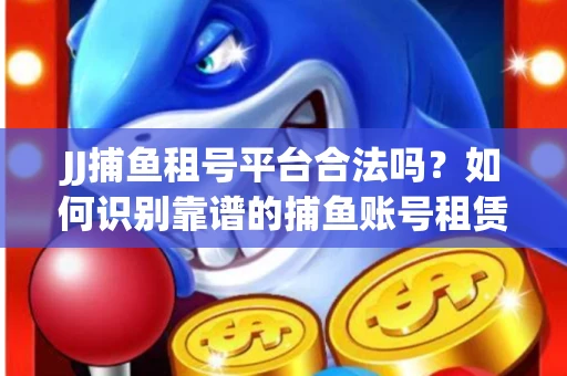 JJ捕鱼租号平台合法吗？如何识别靠谱的捕鱼账号租赁渠道？