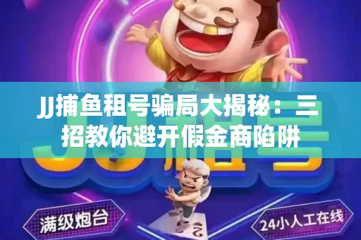 JJ捕鱼租号骗局大揭秘：三招教你避开假金商陷阱