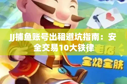JJ捕鱼账号出租避坑指南：安全交易10大铁律