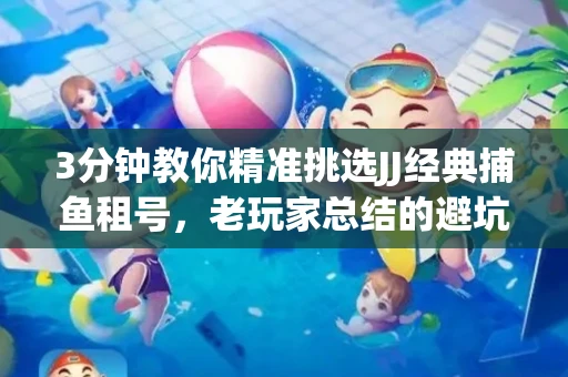 3分钟教你精准挑选JJ经典捕鱼租号，老玩家总结的避坑指南
