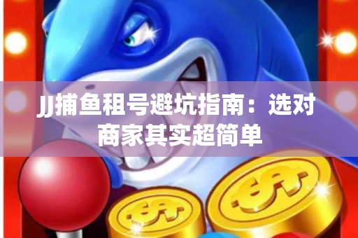 JJ捕鱼租号避坑指南：选对商家其实超简单