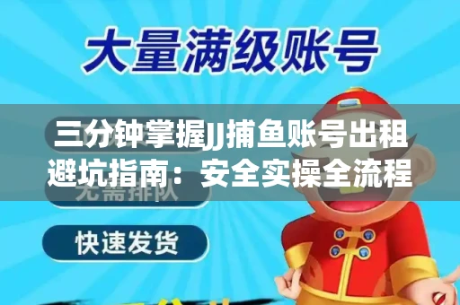 三分钟掌握JJ捕鱼账号出租避坑指南：安全实操全流程解析