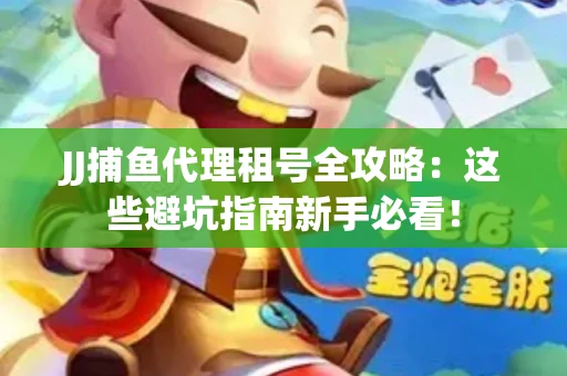 JJ捕鱼代理租号全攻略：这些避坑指南新手必看！