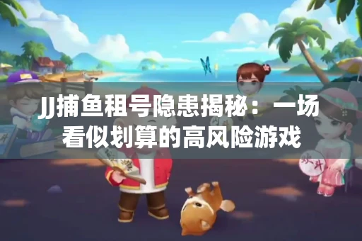 JJ捕鱼租号隐患揭秘：一场看似划算的高风险游戏