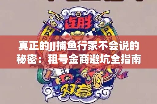 真正的JJ捕鱼行家不会说的秘密：租号金商避坑全指南