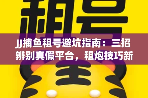 JJ捕鱼租号避坑指南：三招辨别真假平台，租炮技巧新手必读！