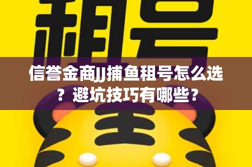 信誉金商JJ捕鱼租号怎么选？避坑技巧有哪些？