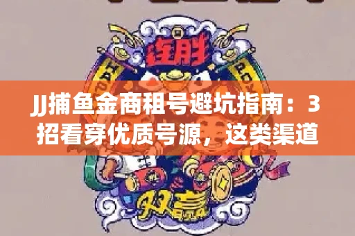 JJ捕鱼金商租号避坑指南：3招看穿优质号源，这类渠道最安全