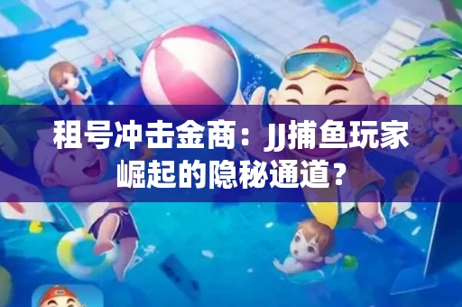租号冲击金商：JJ捕鱼玩家崛起的隐秘通道？