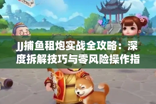 JJ捕鱼租炮实战全攻略：深度拆解技巧与零风险操作指南