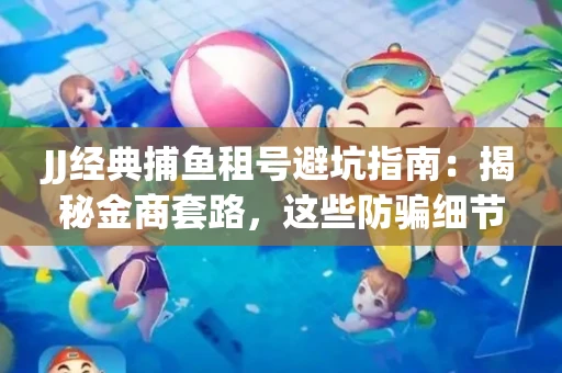 JJ经典捕鱼租号避坑指南：揭秘金商套路，这些防骗细节教你全身而退