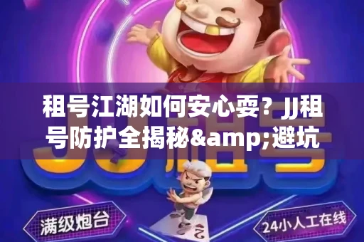 租号江湖如何安心耍？JJ租号防护全揭秘&避坑指南