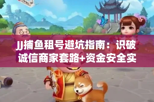 JJ捕鱼租号避坑指南：识破诚信商家套路+资金安全实用技巧