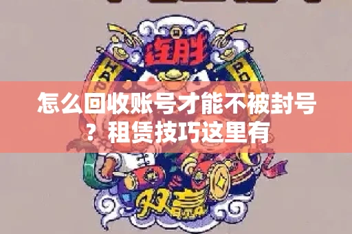 怎么回收账号才能不被封号？租赁技巧这里有