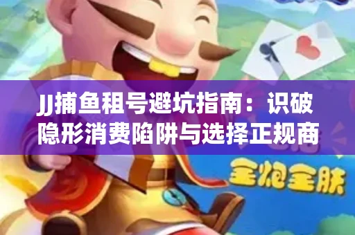 JJ捕鱼租号避坑指南：识破隐形消费陷阱与选择正规商家全攻略