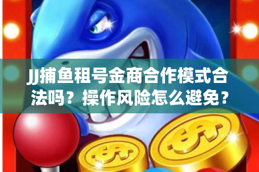 JJ捕鱼租号金商合作模式合法吗？操作风险怎么避免？高胜率攻略速看