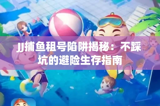 JJ捕鱼租号陷阱揭秘：不踩坑的避险生存指南