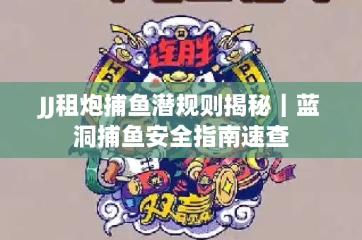 JJ租炮捕鱼潜规则揭秘｜蓝洞捕鱼安全指南速查
