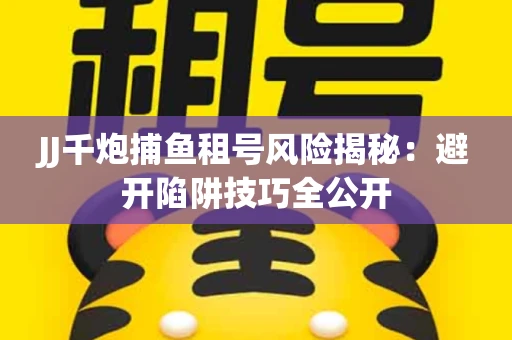 JJ千炮捕鱼租号风险揭秘：避开陷阱技巧全公开
