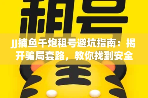 JJ捕鱼千炮租号避坑指南：揭开骗局套路，教你找到安全渠道！