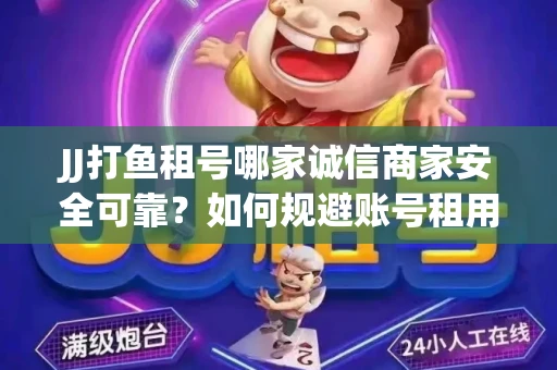 JJ打鱼租号哪家诚信商家安全可靠？如何规避账号租用风险？