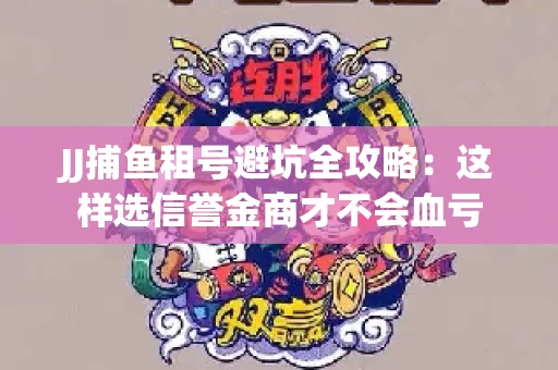 JJ捕鱼租号避坑全攻略：这样选信誉金商才不会血亏