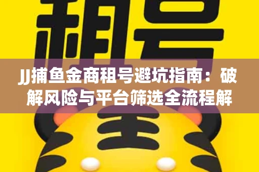JJ捕鱼金商租号避坑指南：破解风险与平台筛选全流程解析