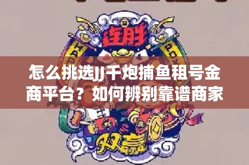 怎么挑选JJ千炮捕鱼租号金商平台？如何辨别靠谱商家规避账号风险？