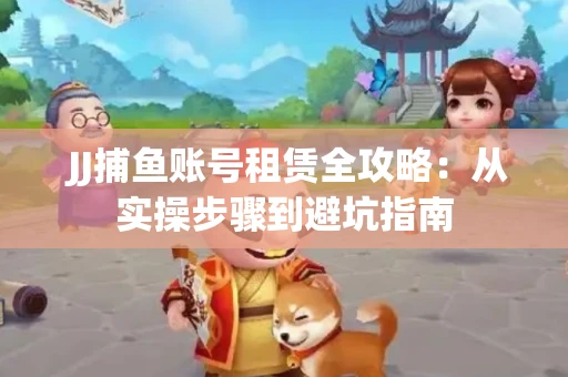  JJ捕鱼账号租赁全攻略：从实操步骤到避坑指南