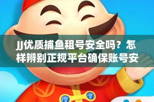 JJ优质捕鱼租号安全吗？怎样辨别正规平台确保账号安全无雷？