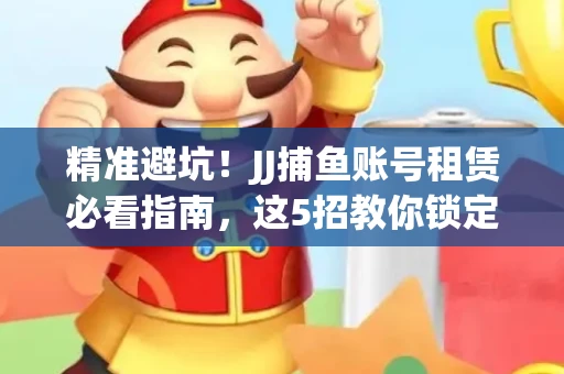 精准避坑！JJ捕鱼账号租赁必看指南，这5招教你锁定靠谱商家