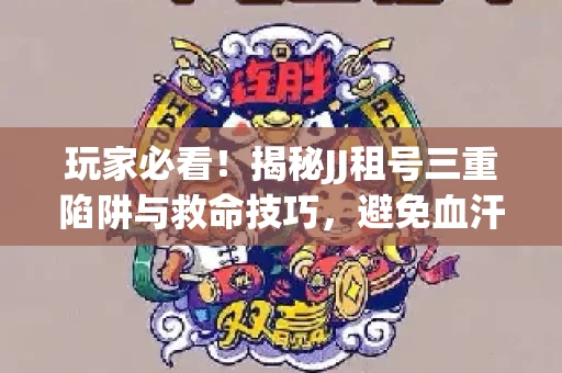 玩家必看！揭秘JJ租号三重陷阱与救命技巧，避免血汗钱打水漂