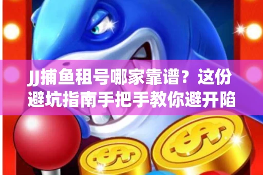 JJ捕鱼租号哪家靠谱？这份避坑指南手把手教你避开陷阱！