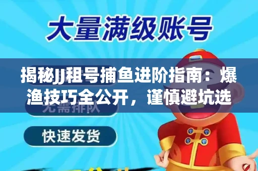 揭秘JJ租号捕鱼进阶指南：爆渔技巧全公开，谨慎避坑选金商！