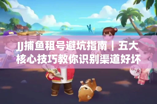 JJ捕鱼租号避坑指南｜五大核心技巧教你识别渠道好坏